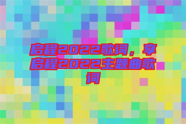 啟程2022歌詞，享啟程2022主題曲歌詞