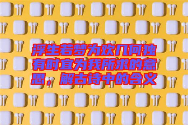 浮生若夢為歡幾何獨(dú)有時宜為我所求的意思，解古詩中的含義