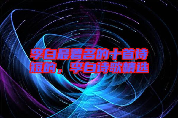李白最著名的十首詩(shī)短的，李白詩(shī)歌精選