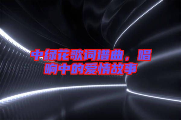 中綠花歌詞譜曲，唱響中的愛情故事