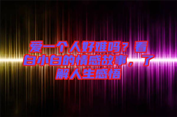 愛一個人好難嗎？看白小白的情感故事，了解人生感悟