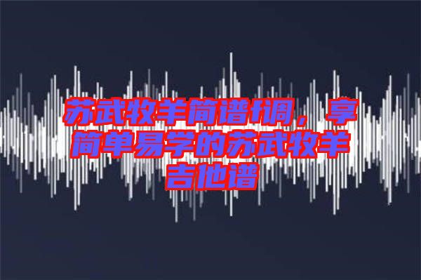 蘇武牧羊簡譜f調，享簡單易學的蘇武牧羊吉他譜