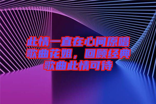 此情一直在心間原唱歌曲花姐，回顧經(jīng)典歌曲此情可待