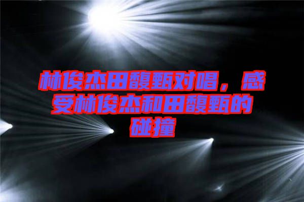 林俊杰田馥甄對唱，感受林俊杰和田馥甄的碰撞