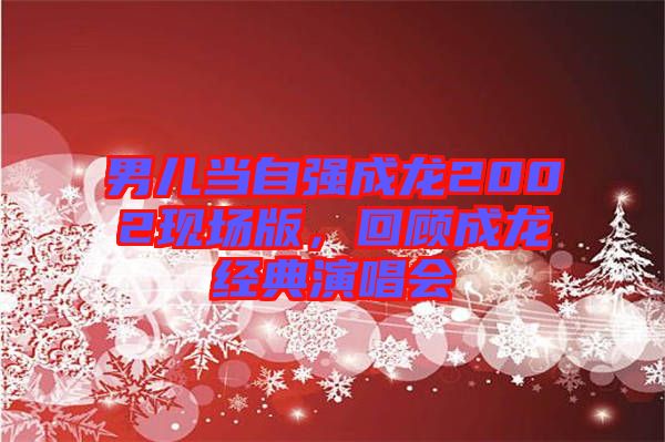 男兒當(dāng)自強(qiáng)成龍2002現(xiàn)場(chǎng)版，回顧成龍經(jīng)典演唱會(huì)