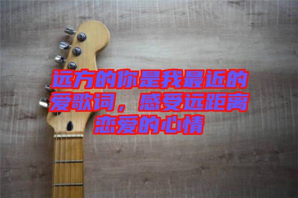 遠方的你是我最近的愛歌詞，感受遠距離戀愛的心情
