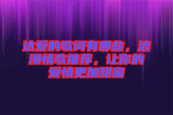 達愛的歌詞有哪些，浪漫情歌推薦，讓你的愛情更加甜蜜