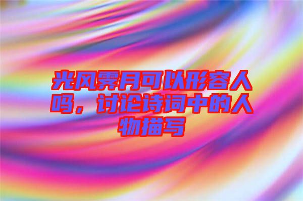 光風霽月可以形容人嗎，討論詩詞中的人物描寫