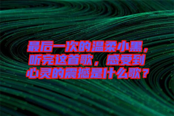 最后一次的溫柔小黑，聽完這首歌，感受到心靈的震撼是什么歌？