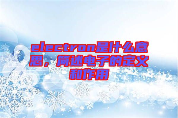 electron是什么意思，簡述電子的定義和作用