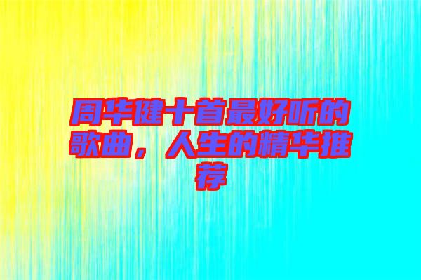周華健十首最好聽的歌曲，人生的精華推薦