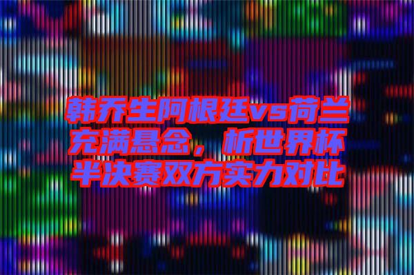 韓喬生阿根廷vs荷蘭充滿懸念，析世界杯半決賽雙方實力對比