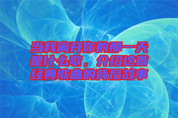 當我離開你的那一天是什么歌，介紹這首經(jīng)典歌曲的背后故事