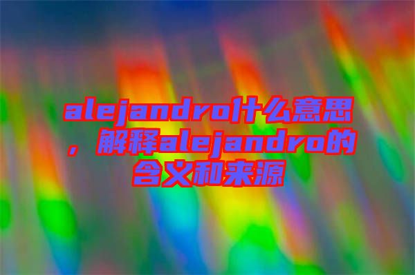 alejandro什么意思，解釋alejandro的含義和來源