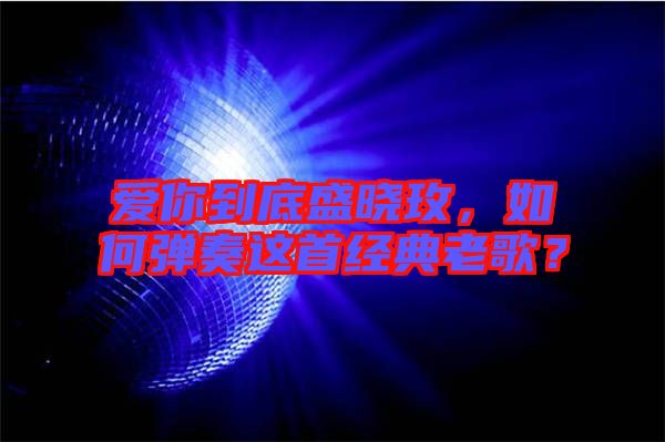 愛你到底盛曉玫，如何彈奏這首經典老歌？