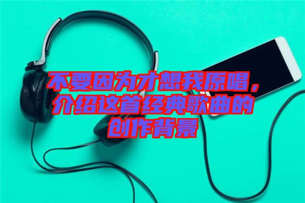 不要因?yàn)椴畔胛以?，介紹這首經(jīng)典歌曲的創(chuàng)作背景