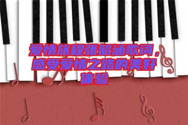 愛情旅程張韶涵歌詞，感受愛情之路的美好體驗