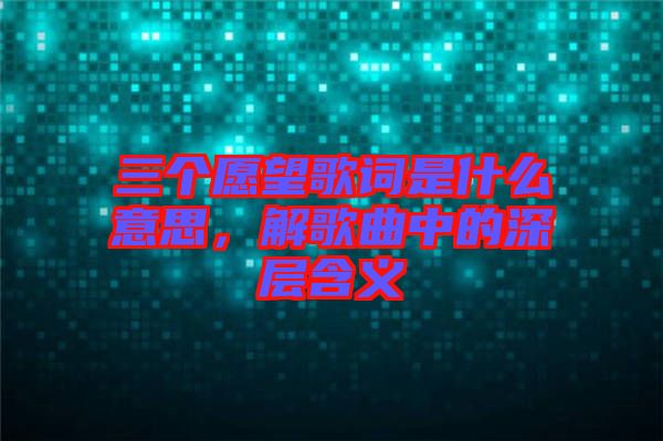 三個愿望歌詞是什么意思，解歌曲中的深層含義