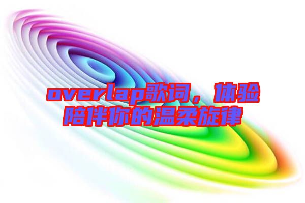 overlap歌詞，體驗陪伴你的溫柔旋律