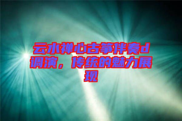 云水禪心古箏伴奏d調演，傳統的魅力展現