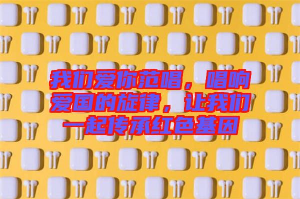 我們愛你范唱，唱響愛國的旋律，讓我們一起傳承紅色基因