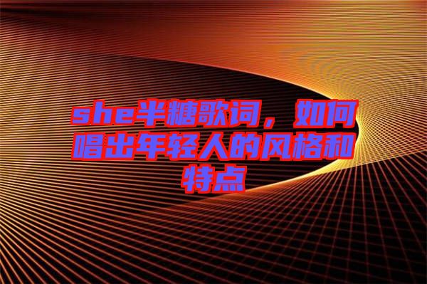 she半糖歌詞，如何唱出年輕人的風(fēng)格和特點(diǎn)
