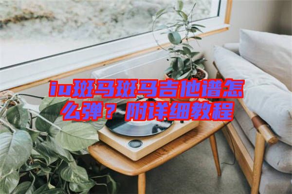 iu斑馬斑馬吉他譜怎么彈？附詳細教程