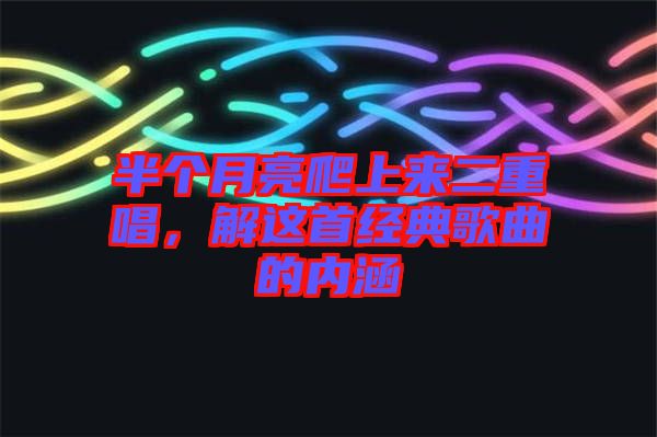 半個月亮爬上來二重唱，解這首經典歌曲的內涵