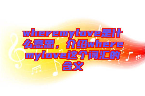 wheremylove是什么意思，介紹wheremylove這個詞匯的含義