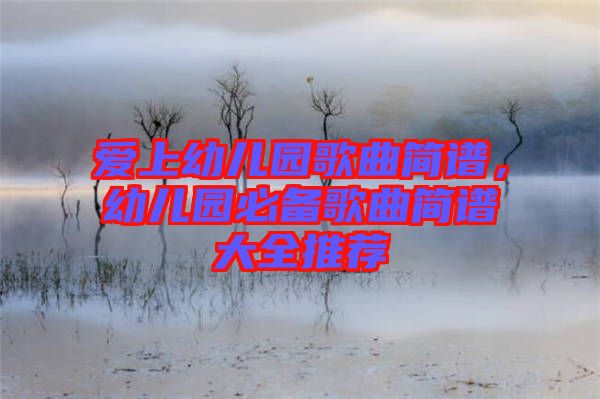 愛上幼兒園歌曲簡譜，幼兒園必備歌曲簡譜大全推薦