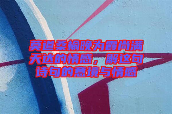 莫道桑榆晚為霞尚滿天達的情感，解這句詩句的意境與情感