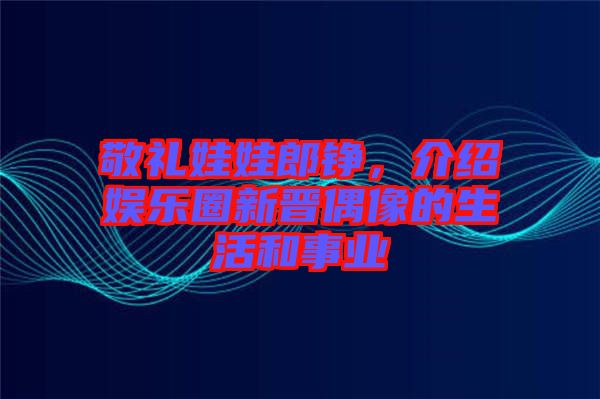 敬禮娃娃郎錚，介紹娛樂圈新晉偶像的生活和事業(yè)