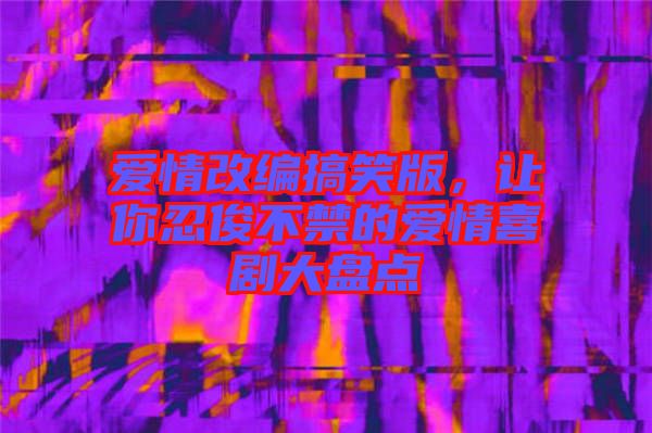 愛情改編搞笑版，讓你忍俊不禁的愛情喜劇大盤點(diǎn)