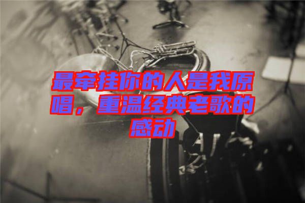 最牽掛你的人是我原唱，重溫經(jīng)典老歌的感動(dòng)