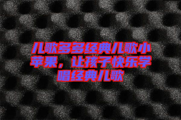 兒歌多多經(jīng)典兒歌小蘋果，讓孩子快樂學(xué)唱經(jīng)典兒歌