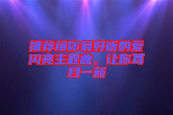 推薦給你最好聽的愛閃亮主題曲，讓你耳目一新