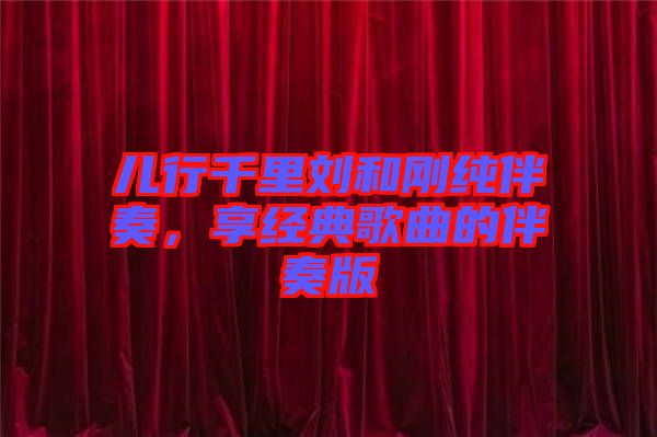 兒行千里劉和剛純伴奏，享經典歌曲的伴奏版