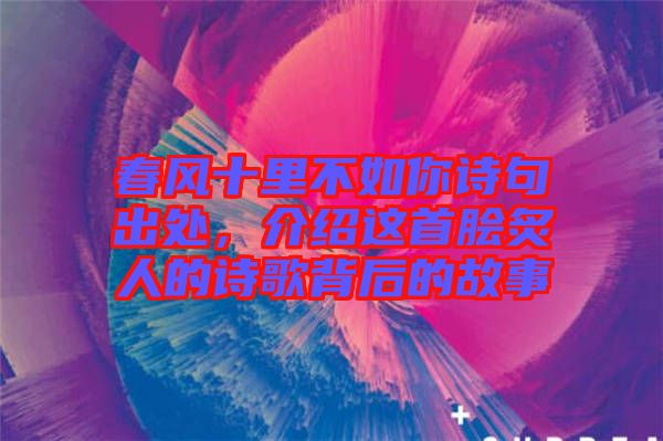 春風十里不如你詩句出處，介紹這首膾炙人的詩歌背后的故事
