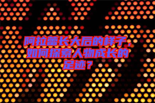 阿拉蕾長大后的樣子，如何探索人物成長的足跡？