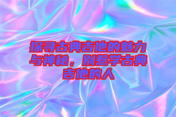 探尋古典吉他的魅力與神秘，別惹學古典吉他的人