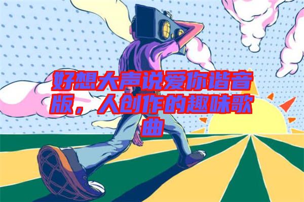 好想大聲說愛你諧音版，人創作的趣味歌曲