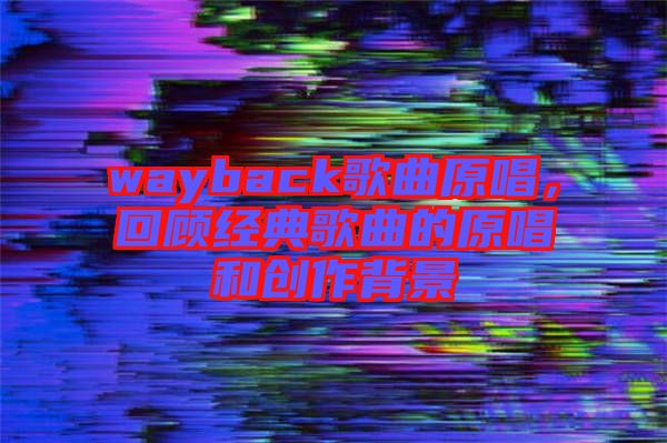 wayback歌曲原唱，回顧經典歌曲的原唱和創作背景