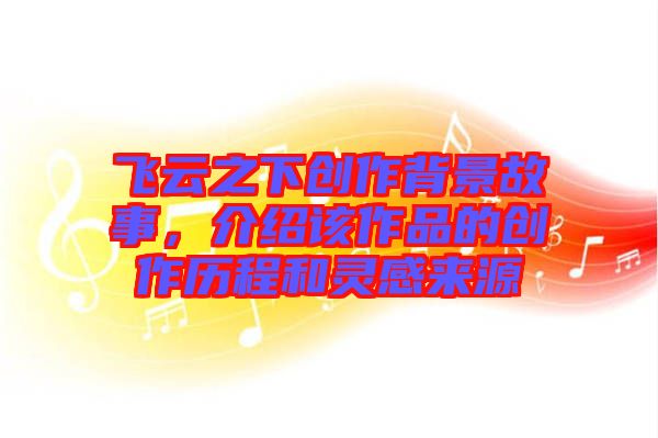 飛云之下創作背景故事，介紹該作品的創作歷程和靈感來源