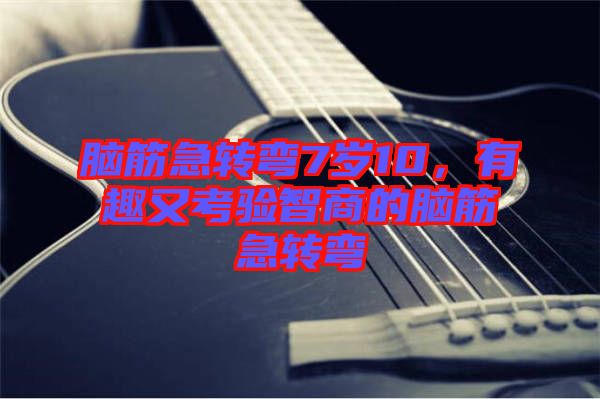 腦筋急轉(zhuǎn)彎7歲10，有趣又考驗智商的腦筋急轉(zhuǎn)彎