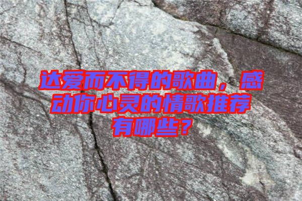 達(dá)愛而不得的歌曲，感動(dòng)你心靈的情歌推薦有哪些？