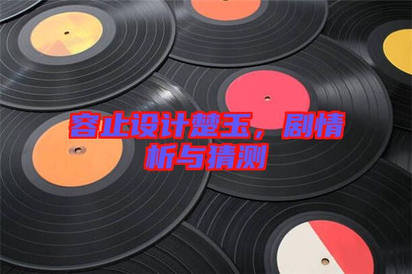 容止設計楚玉，劇情析與猜測