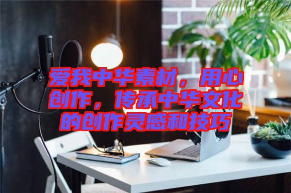 愛我中華素材，用心創作，傳承中華文化的創作靈感和技巧