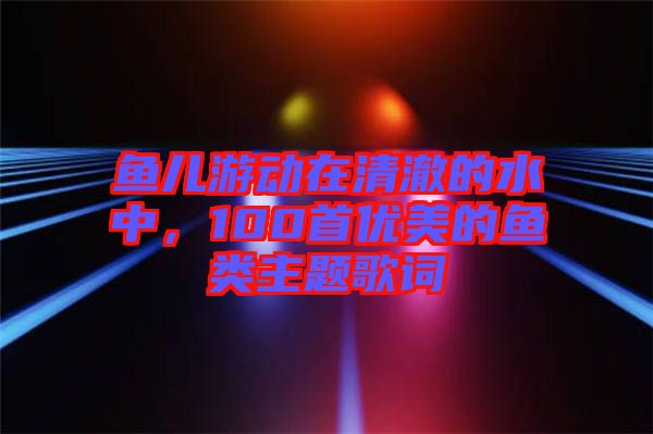 魚兒游動在清澈的水中，100首優美的魚類主題歌詞