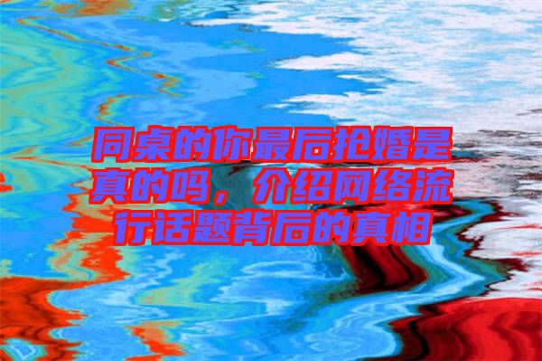 同桌的你最后搶婚是真的嗎，介紹網絡流行話題背后的真相