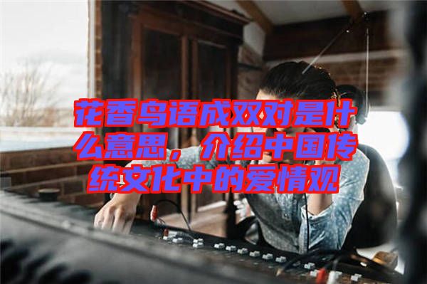 花香鳥語成雙對是什么意思，介紹中國傳統文化中的愛情觀